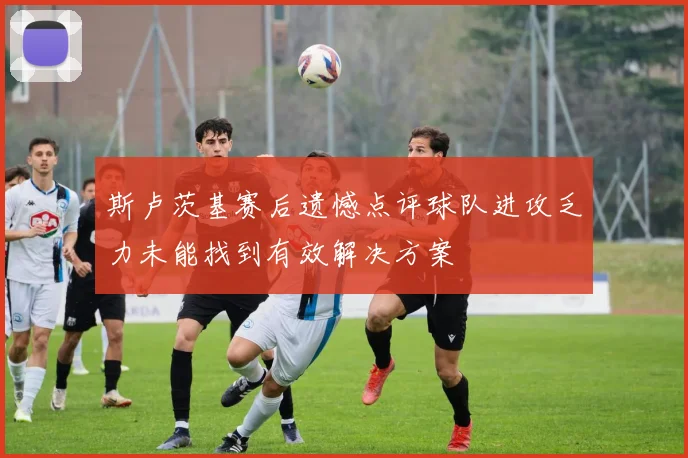 斯卢茨基赛后遗憾点评球队进攻乏力未能找到有效解决方案