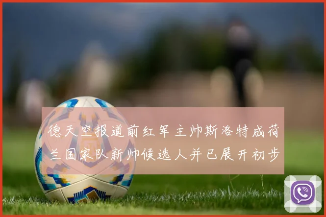 德天空报道前红军主帅斯洛特成荷兰国家队新帅候选人并已展开初步谈判