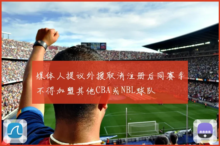 媒体人提议外援取消注册后同赛季不得加盟其他CBA或NBL球队