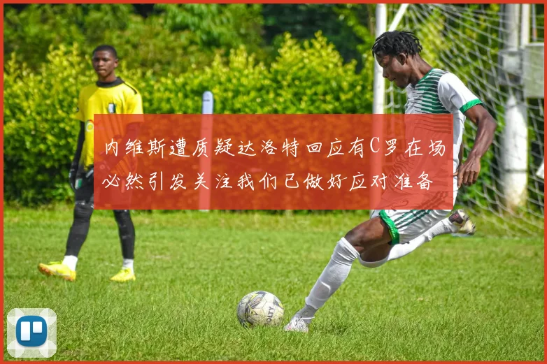 内维斯遭质疑达洛特回应有C罗在场必然引发关注我们已做好应对准备