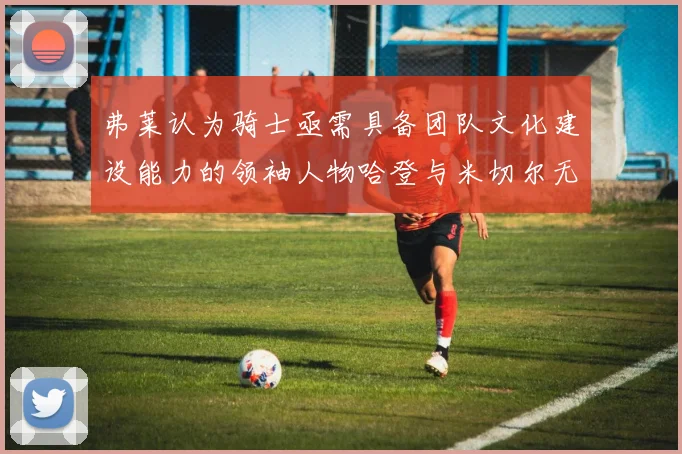 弗莱认为骑士亟需具备团队文化建设能力的领袖人物哈登与米切尔无法胜任