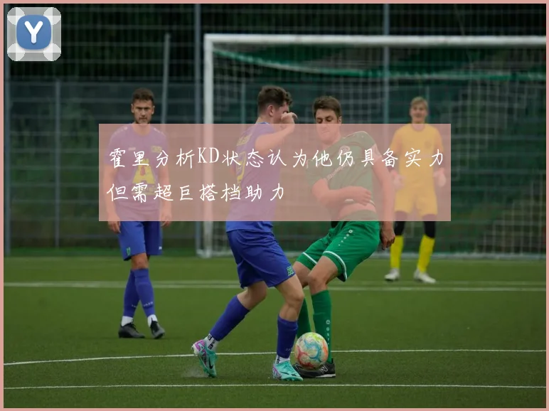 霍里分析KD状态认为他仍具备实力但需超巨搭档助力