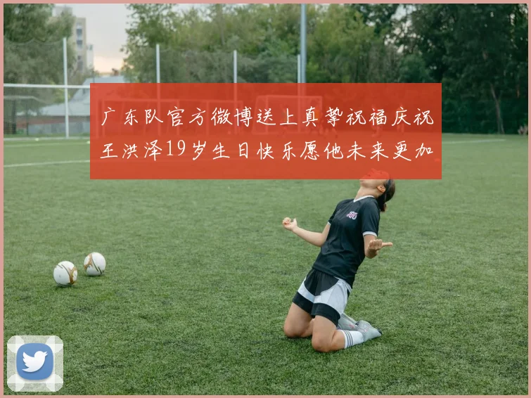 广东队官方微博送上真挚祝福庆祝王洪泽19岁生日快乐愿他未来更加辉煌
