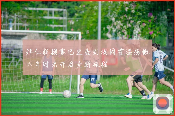 拜仁新援赛巴里告别埃因霍温感慨六年时光开启全新旅程