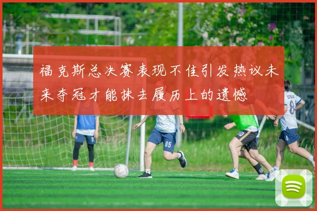 福克斯总决赛表现不佳引发热议未来夺冠才能抹去履历上的遗憾