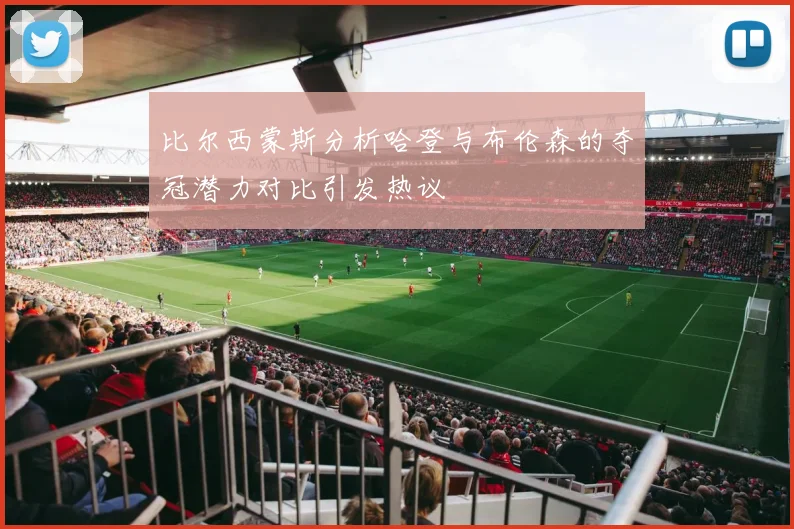 比尔西蒙斯分析哈登与布伦森的夺冠潜力对比引发热议