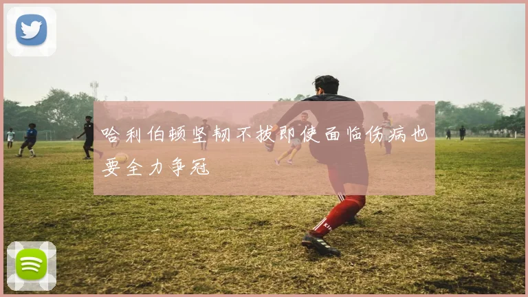 哈利伯顿坚韧不拔即使面临伤病也要全力争冠