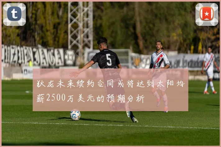 狄龙未来续约合同或将达到太阳均薪2500万美元的预期分析