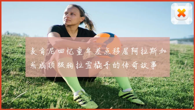 麦肯尼回忆童年差点移居阿拉斯加或成顶级狗拉雪橇手的传奇故事